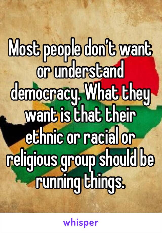 Most people don’t want or understand democracy. What they want is that their ethnic or racial or religious group should be running things.