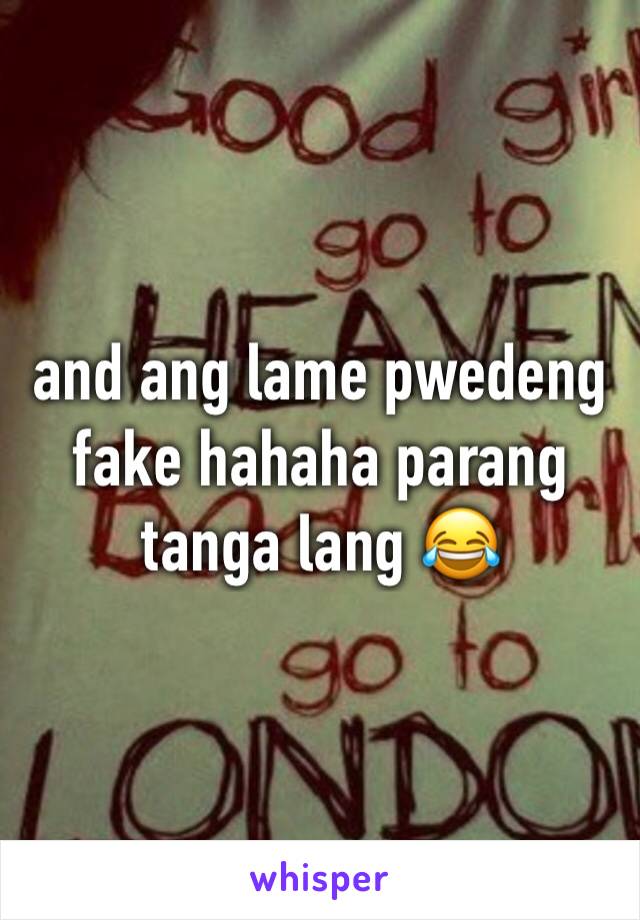 and ang lame pwedeng fake hahaha parang tanga lang 😂