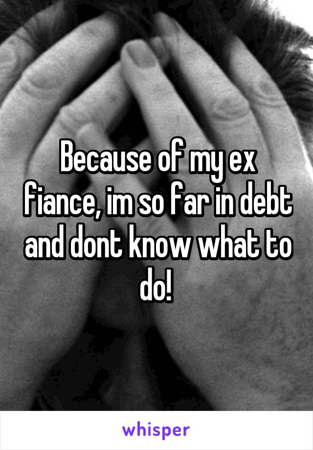 Because of my ex fiance, im so far in debt and dont know what to do! 