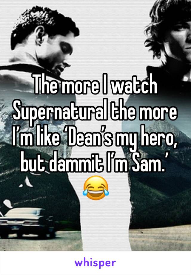 The more I watch Supernatural the more I’m like ‘Dean’s my hero, but dammit I’m Sam.’
😂