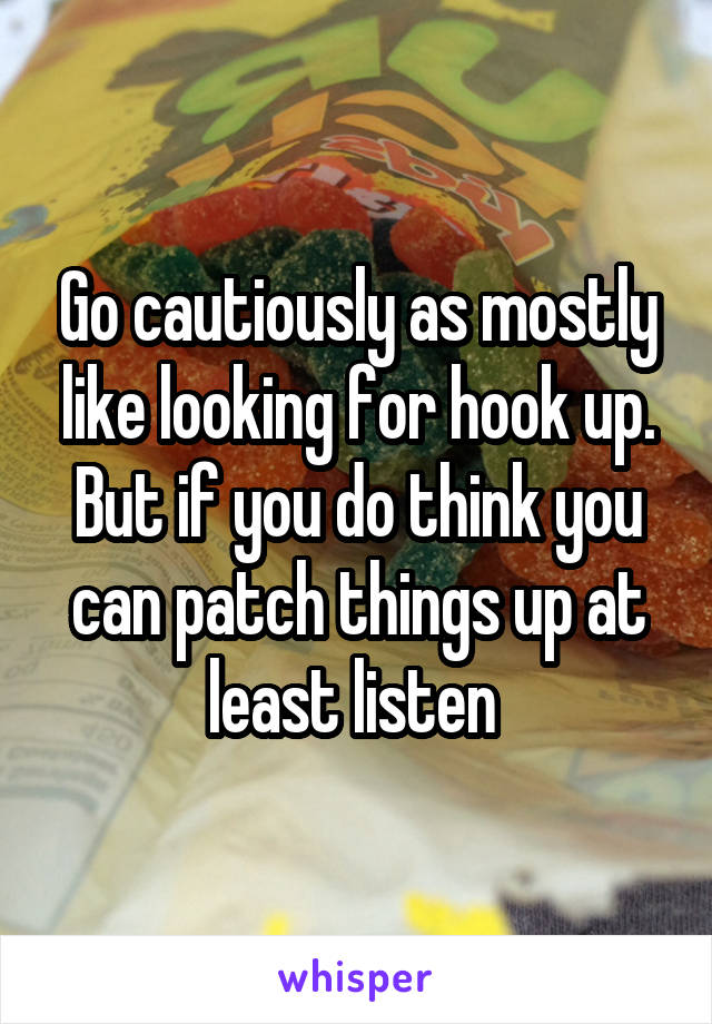 Go cautiously as mostly like looking for hook up. But if you do think you can patch things up at least listen 