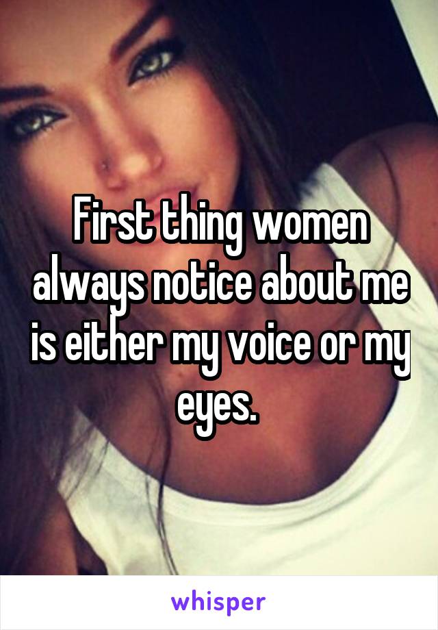 First thing women always notice about me is either my voice or my eyes. 