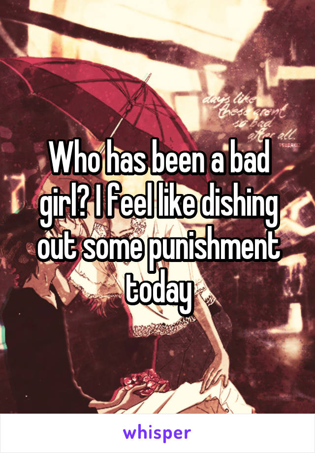 Who has been a bad girl? I feel like dishing out some punishment today