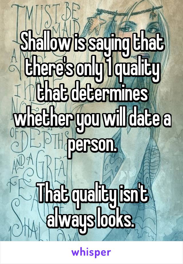 Shallow is saying that there's only 1 quality that determines whether you will date a person.

That quality isn't always looks. 
