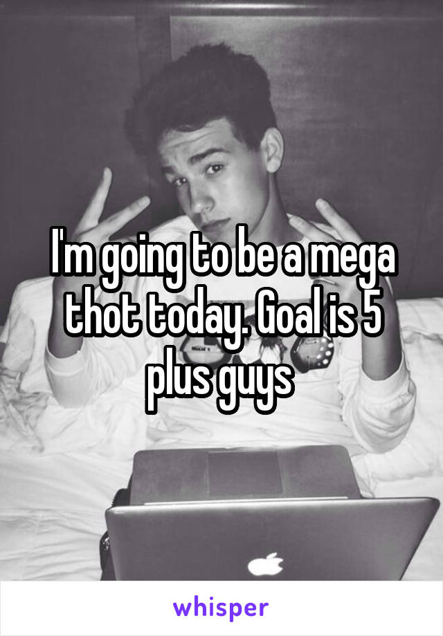 I'm going to be a mega thot today. Goal is 5 plus guys 