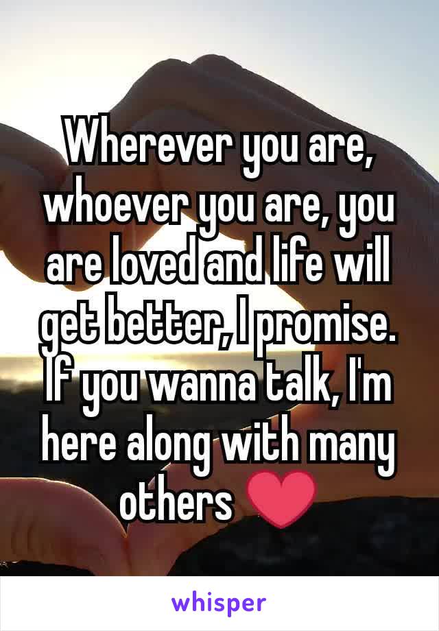 Wherever you are, whoever you are, you are loved and life will get better, I promise. If you wanna talk, I'm here along with many others ❤