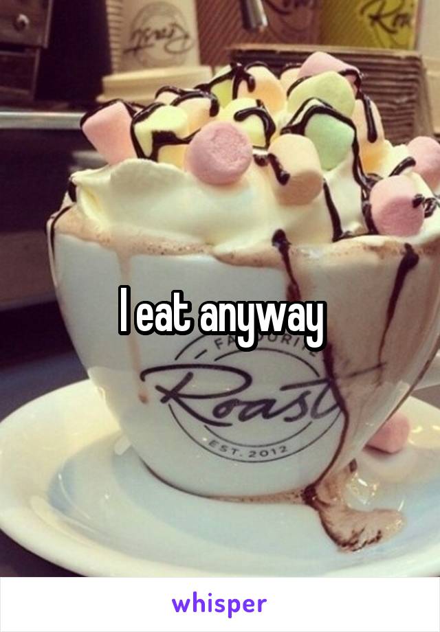 I eat anyway