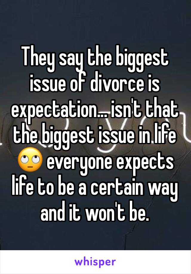 They say the biggest issue of divorce is expectation... isn't that the biggest issue in life 🙄 everyone expects life to be a certain way and it won't be. 