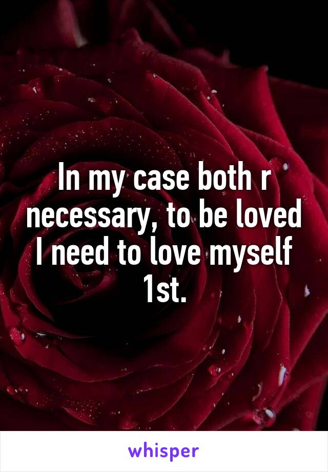 In my case both r necessary, to be loved I need to love myself 1st.