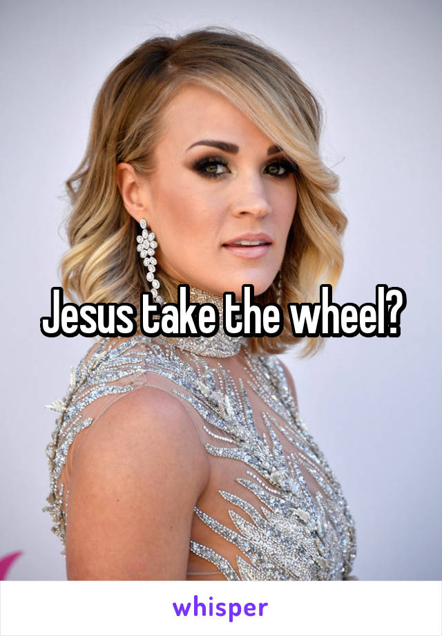 Jesus take the wheel?