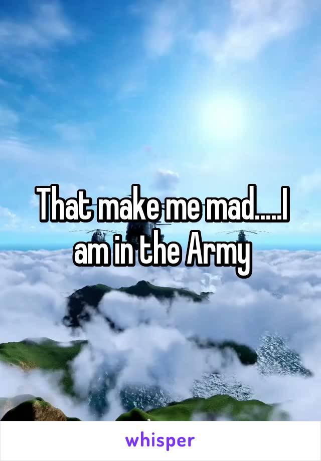 That make me mad.....I am in the Army