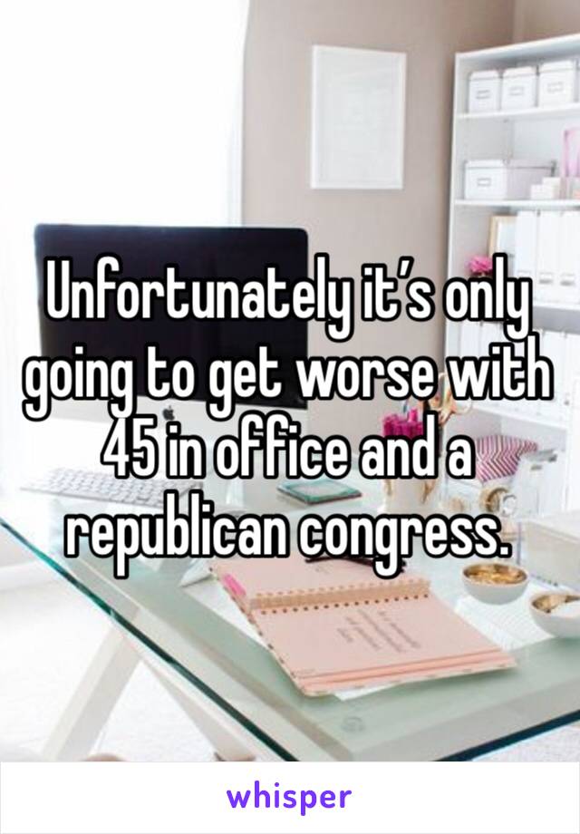 Unfortunately it’s only going to get worse with 45 in office and a republican congress. 