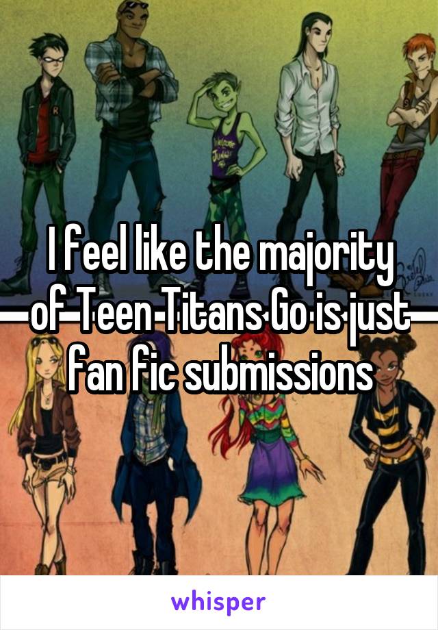I feel like the majority of Teen Titans Go is just fan fic submissions