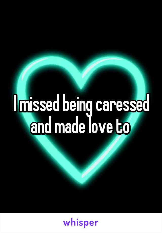 I missed being caressed and made love to 