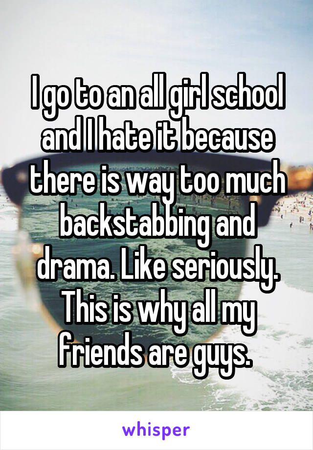 I go to an all girl school and I hate it because there is way too much backstabbing and drama. Like seriously. This is why all my friends are guys. 