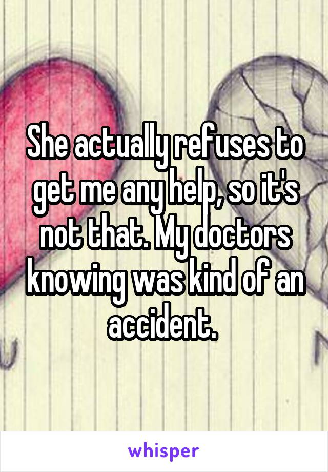 She actually refuses to get me any help, so it's not that. My doctors knowing was kind of an accident. 