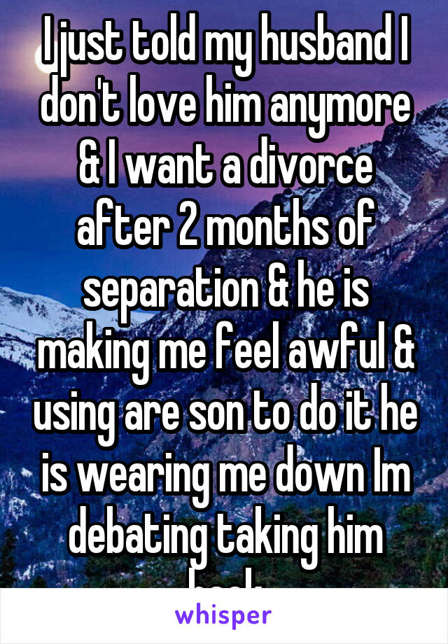 I just told my husband I don't love him anymore & I want a divorce after 2 months of separation & he is making me feel awful & using are son to do it he is wearing me down Im debating taking him back