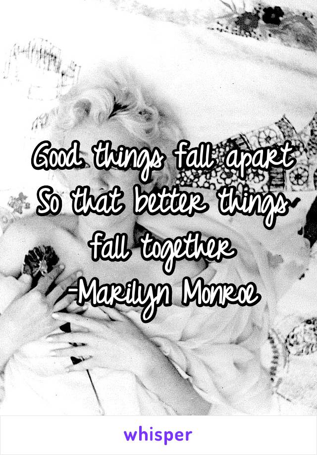 Good things fall apart
So that better things fall together
-Marilyn Monroe