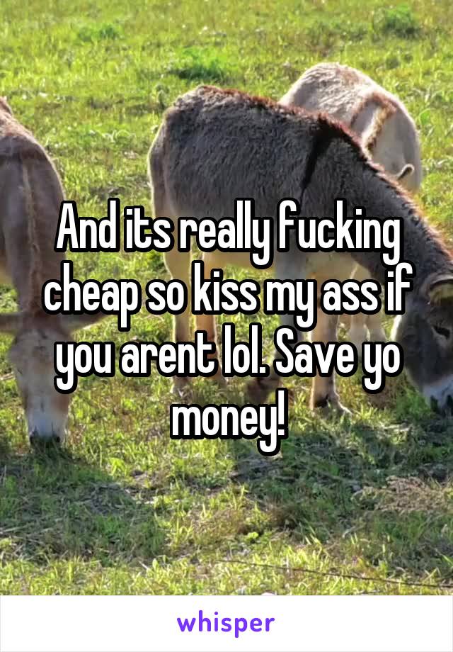 And its really fucking cheap so kiss my ass if you arent lol. Save yo money!