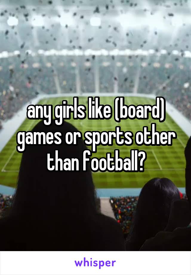 any girls like (board) games or sports other than football?