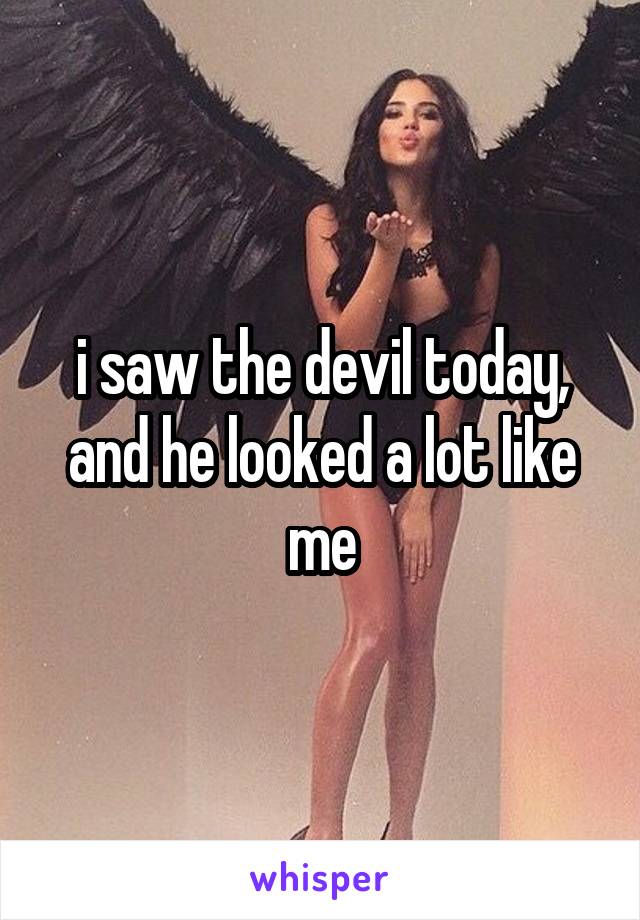 i saw the devil today, and he looked a lot like me