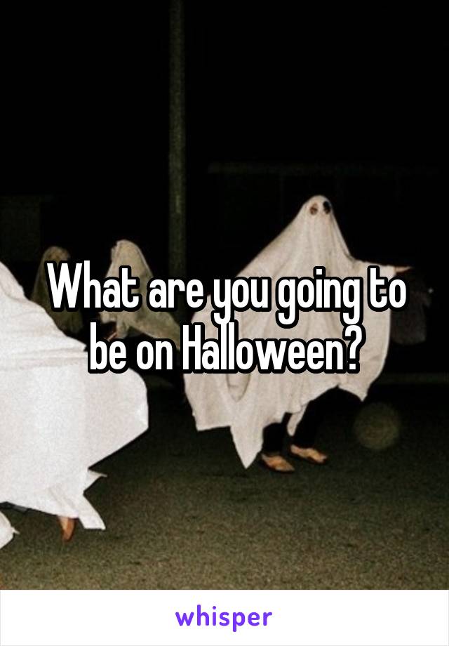 What are you going to be on Halloween?