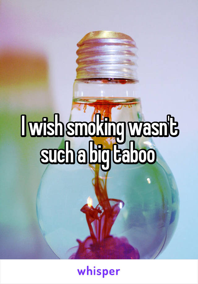 I wish smoking wasn't such a big taboo 