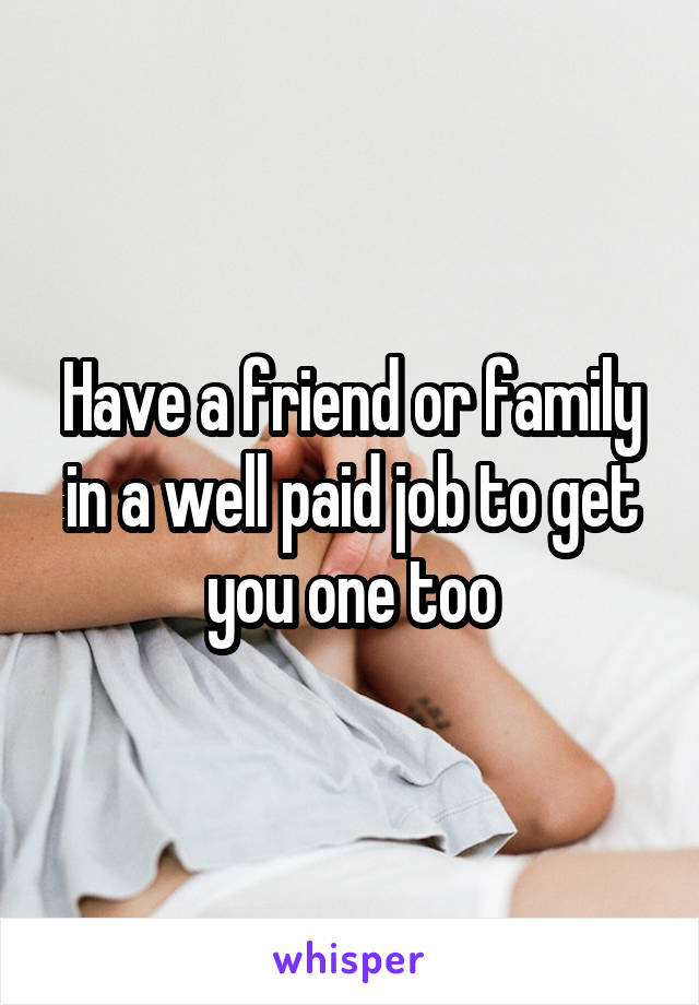 Have a friend or family in a well paid job to get you one too