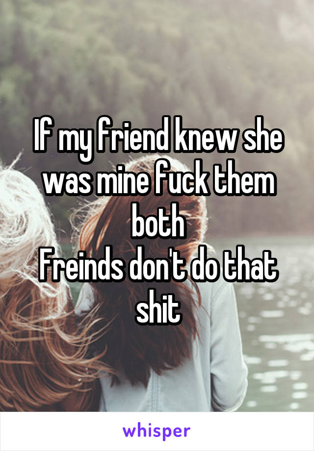 If my friend knew she was mine fuck them both
Freinds don't do that shit