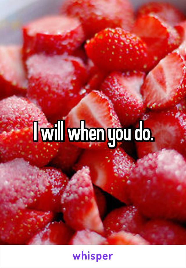 I will when you do.