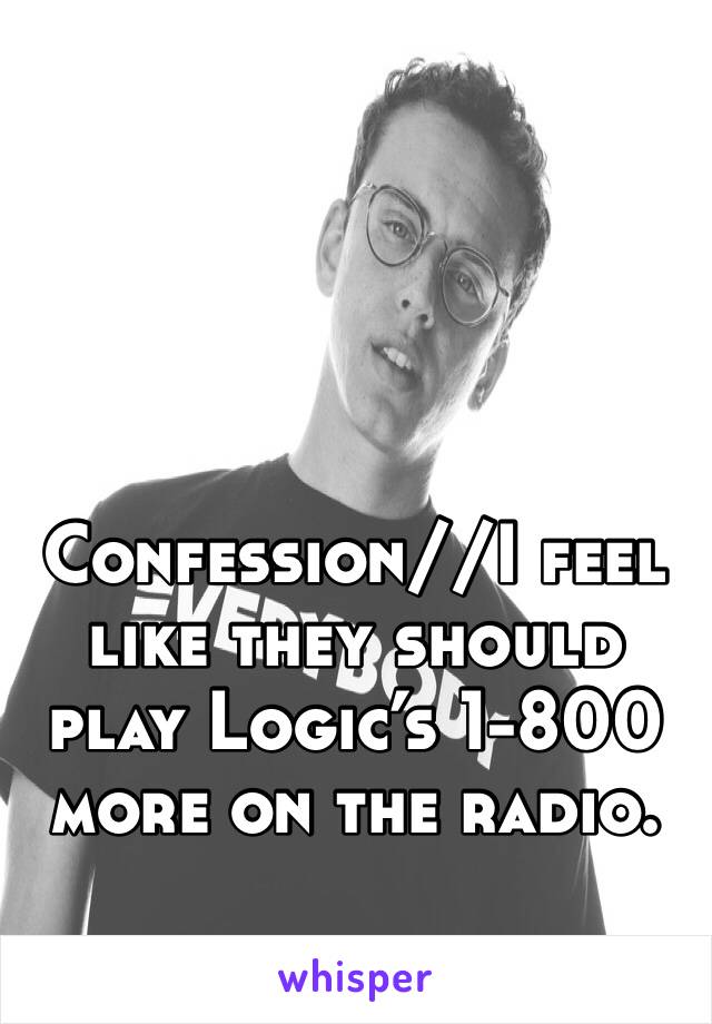 Confession//I feel like they should play Logic’s 1-800 more on the radio.