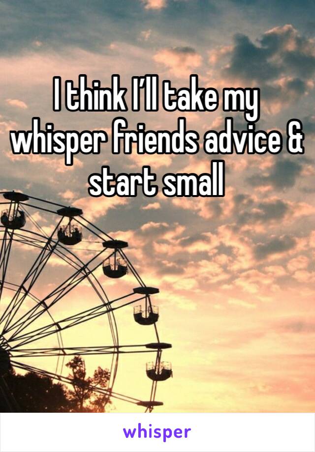 I think I’ll take my whisper friends advice & start small 