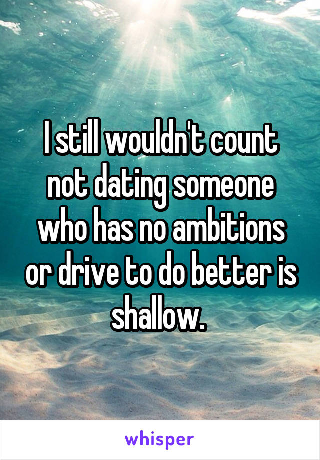 I still wouldn't count not dating someone who has no ambitions or drive to do better is shallow. 