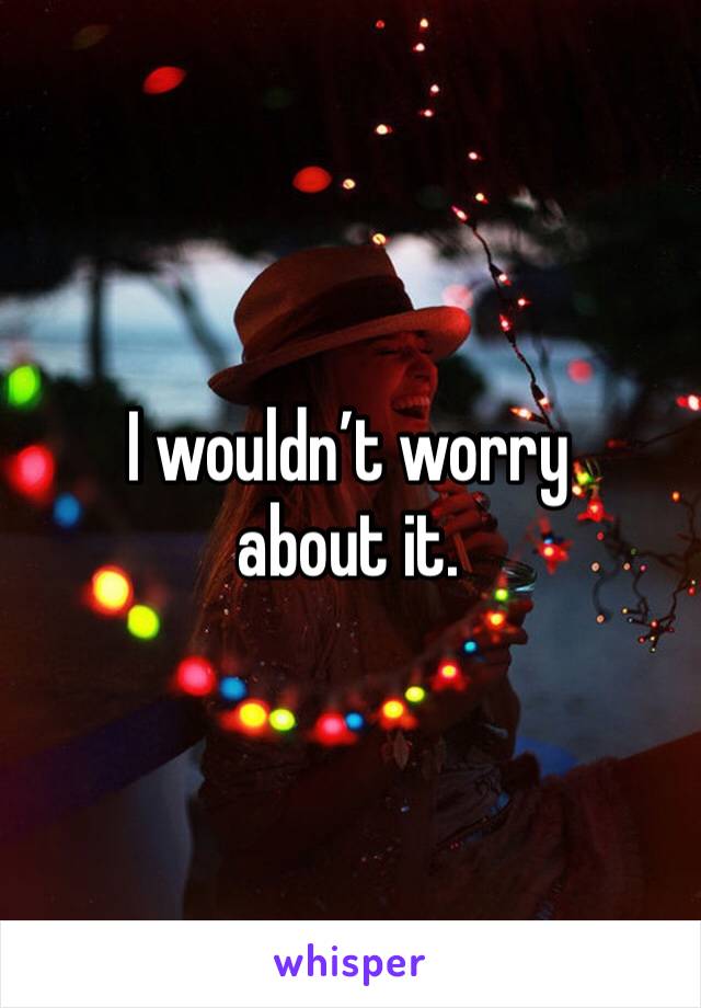 I wouldn’t worry
about it. 