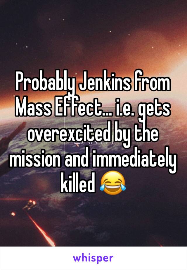 Probably Jenkins from Mass Effect... i.e. gets overexcited by the mission and immediately killed 😂