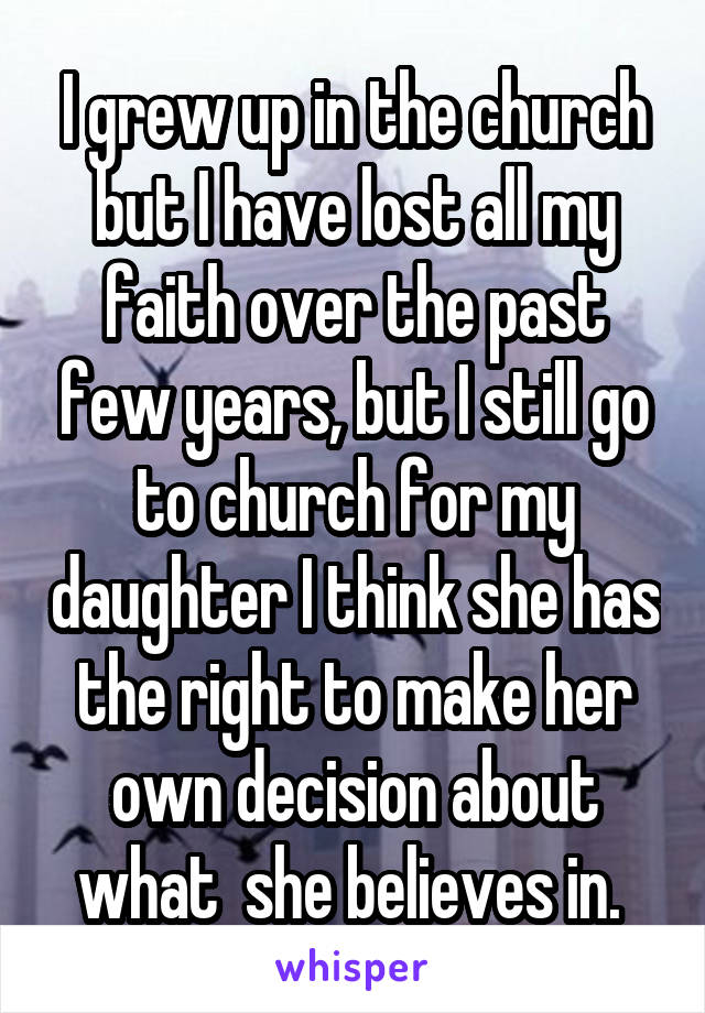I grew up in the church but I have lost all my faith over the past few years, but I still go to church for my daughter I think she has the right to make her own decision about what  she believes in. 