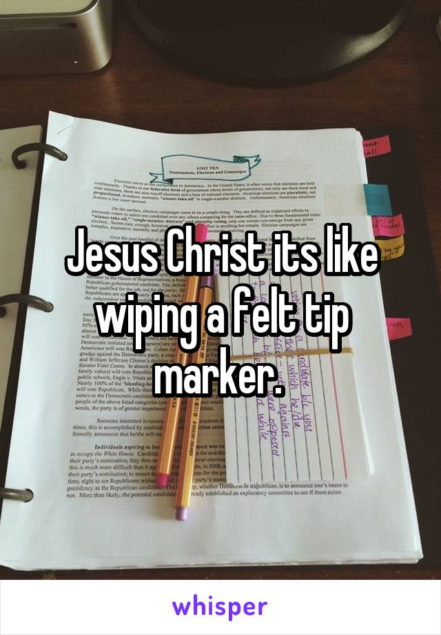 Jesus Christ its like wiping a felt tip marker. 