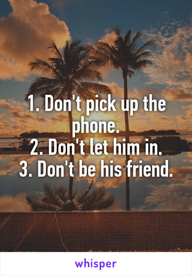 1. Don't pick up the phone.
2. Don't let him in.
3. Don't be his friend.