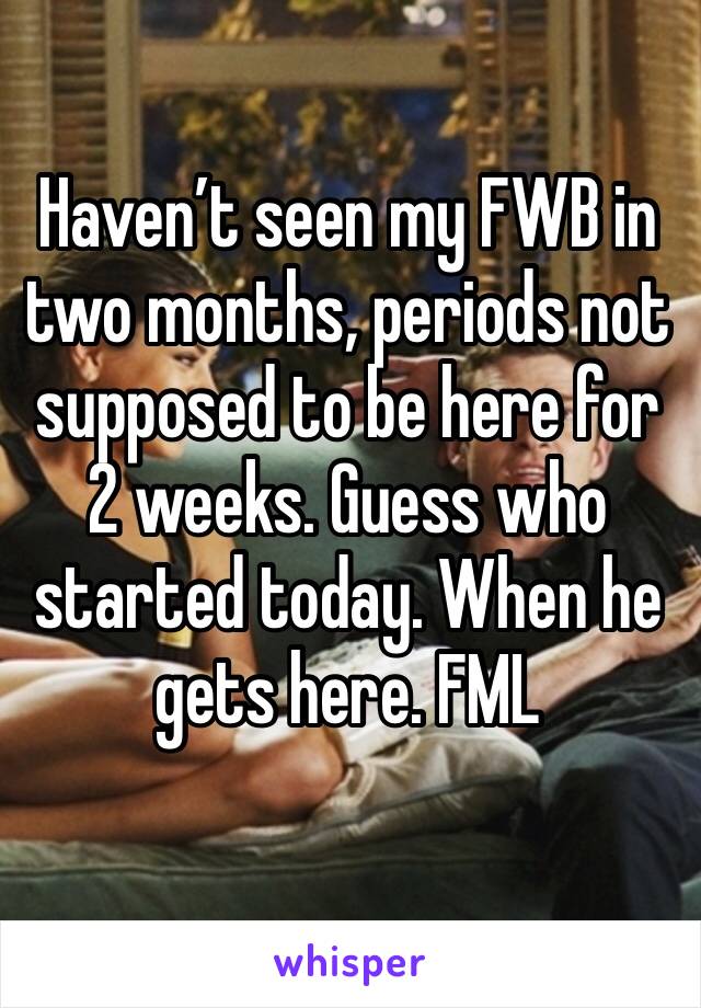 Haven’t seen my FWB in two months, periods not supposed to be here for 2 weeks. Guess who started today. When he gets here. FML