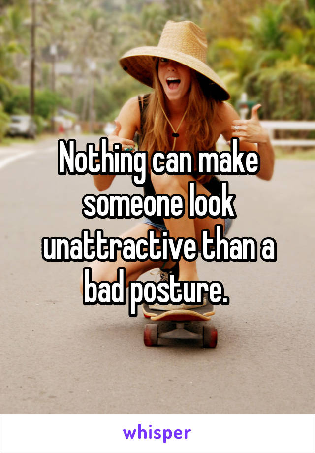 Nothing can make someone look unattractive than a bad posture. 