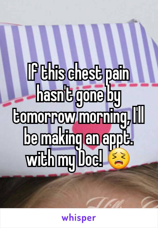 If this chest pain hasn't gone by tomorrow morning, I'll be making an appt. with my Doc! 😣