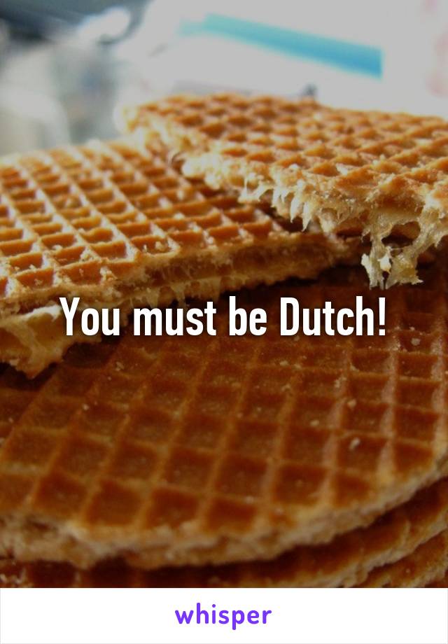 You must be Dutch!