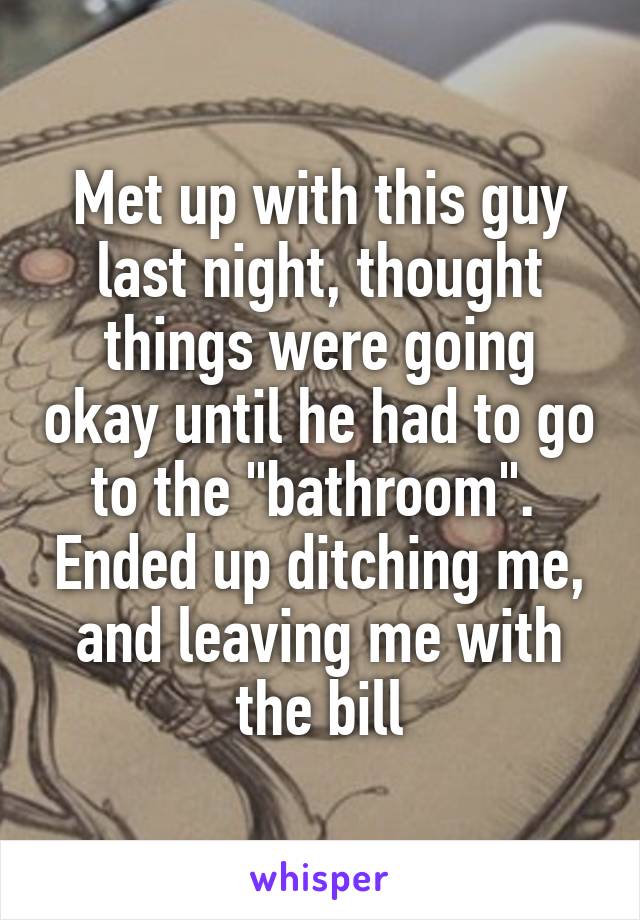 Met up with this guy last night, thought things were going okay until he had to go to the "bathroom".  Ended up ditching me, and leaving me with the bill