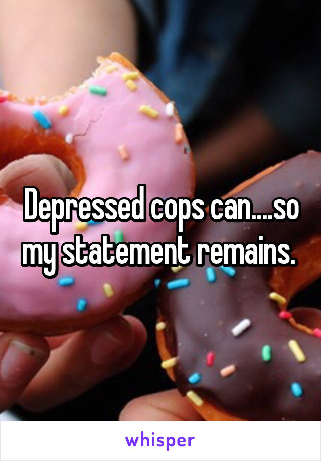 Depressed cops can....so my statement remains. 