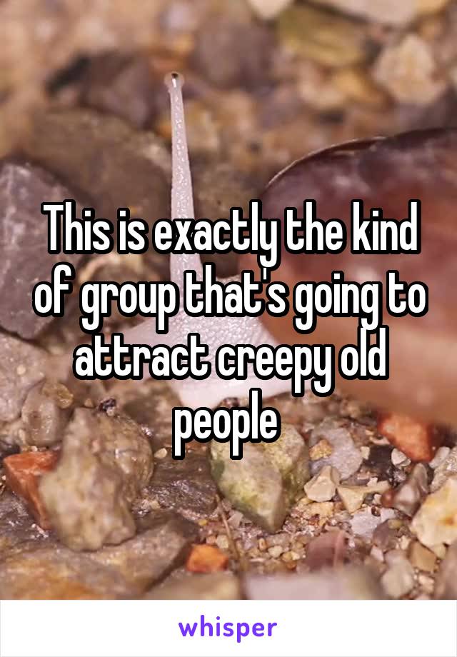 This is exactly the kind of group that's going to attract creepy old people 