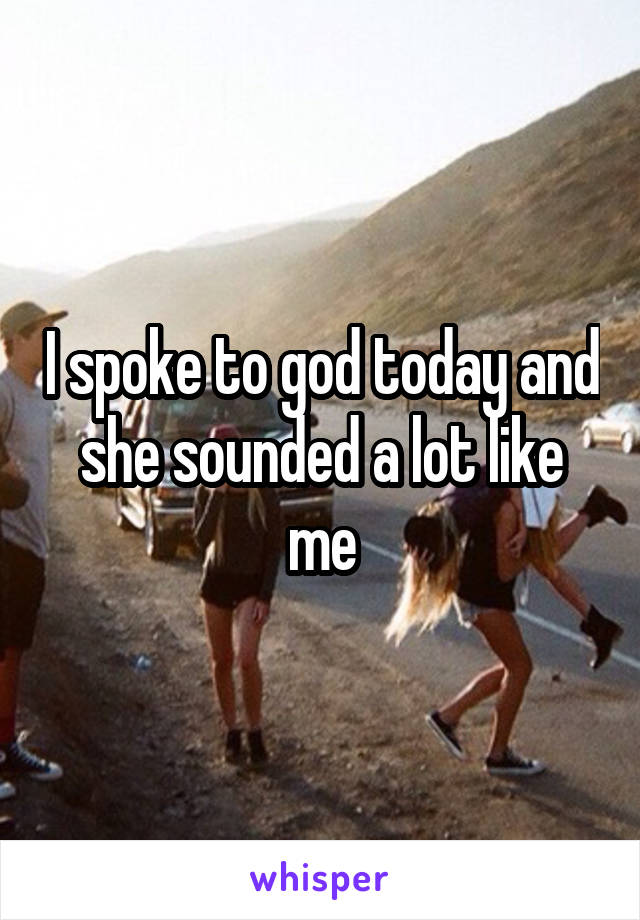 I spoke to god today and she sounded a lot like me