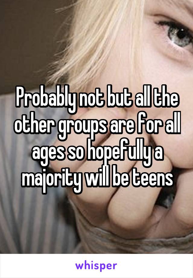 Probably not but all the other groups are for all ages so hopefully a majority will be teens