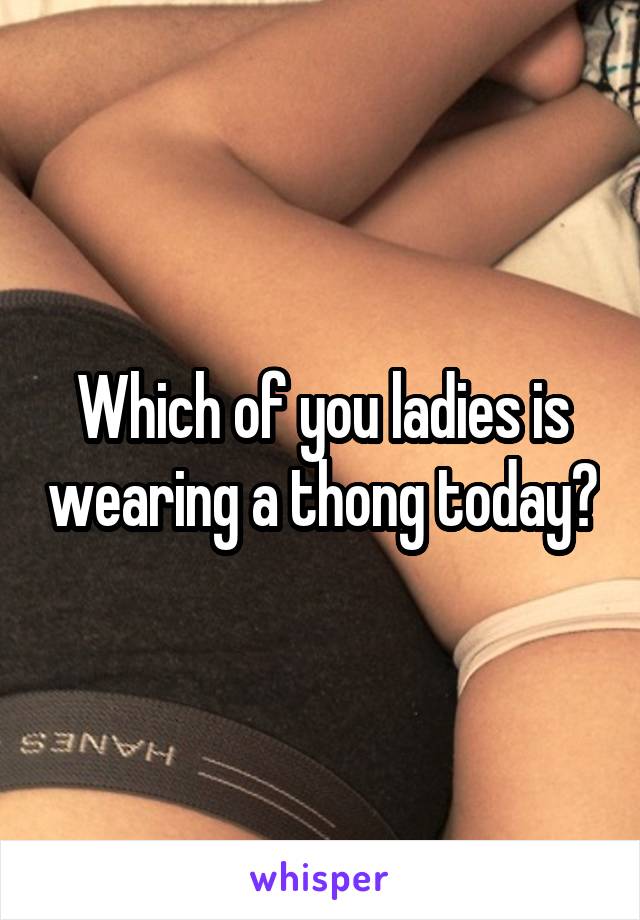 Which of you ladies is wearing a thong today?
