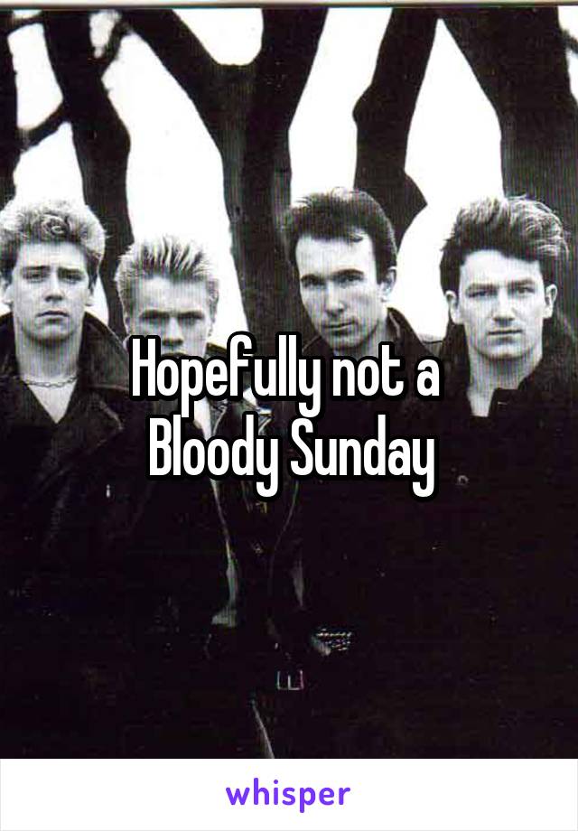 Hopefully not a 
Bloody Sunday