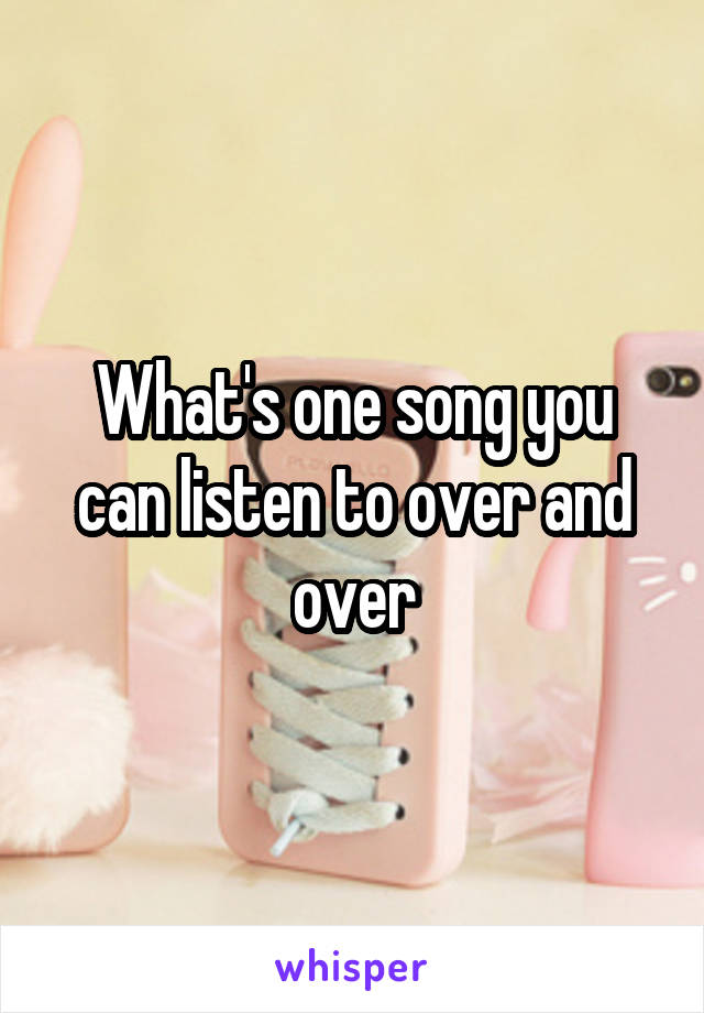 What's one song you can listen to over and over